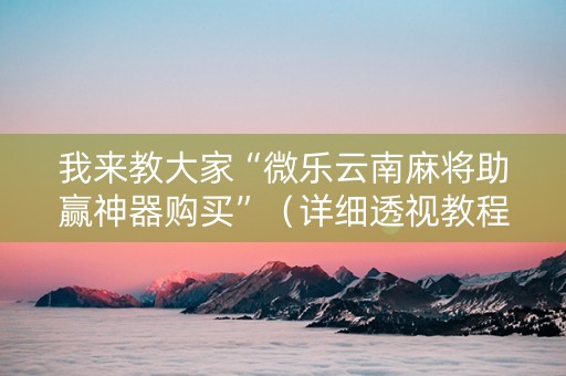 我来教大家“微乐云南麻将助赢神器购买”（详细透视教程）-哔哩哔哩