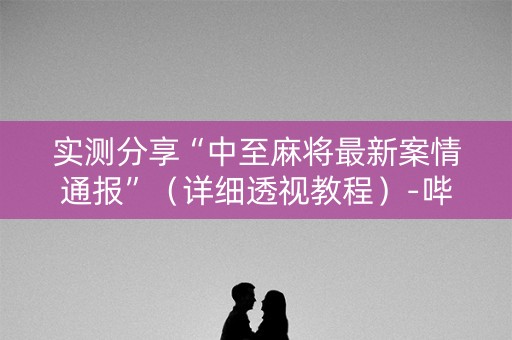 实测分享“中至麻将最新案情通报”（详细透视教程）-哔哩哔哩