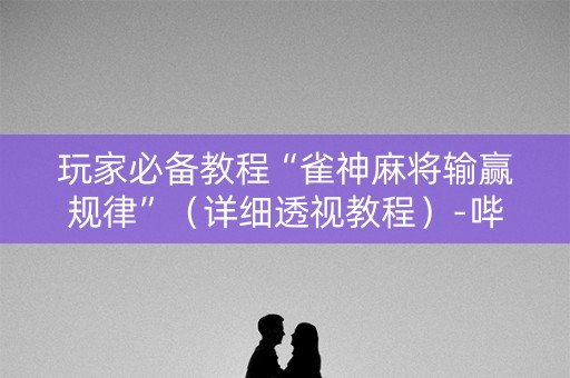 玩家必备教程“雀神麻将输赢规律”（详细透视教程）-哔哩哔哩