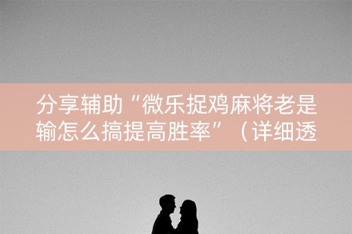 分享辅助“微乐捉鸡麻将老是输怎么搞提高胜率”（详细透视教程）-哔哩哔哩