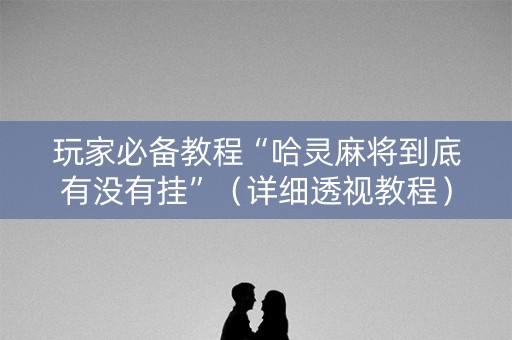 玩家必备教程“哈灵麻将到底有没有挂”（详细透视教程）-哔哩哔哩