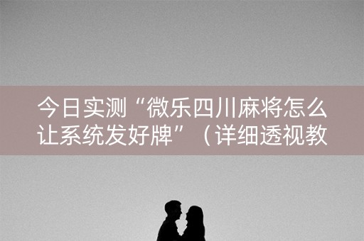 今日实测“微乐四川麻将怎么让系统发好牌”（详细透视教程）-哔哩哔哩