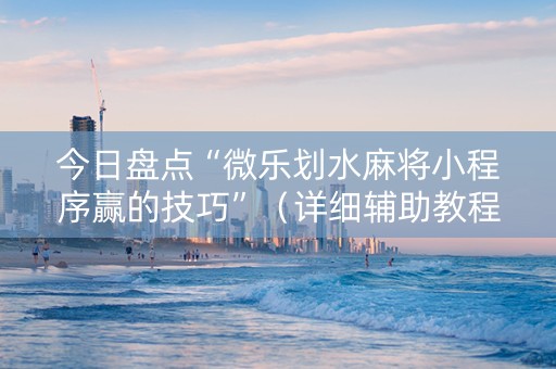 今日盘点“微乐划水麻将小程序赢的技巧”（详细辅助教程）-哔哩哔哩
