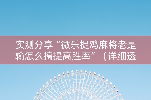 实测分享“微乐捉鸡麻将老是输怎么搞提高胜率”（详细透视教程）-哔哩哔哩