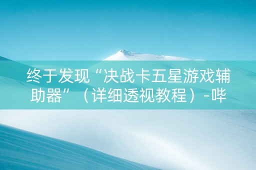 终于发现“决战卡五星游戏辅助器”（详细透视教程）-哔哩哔哩