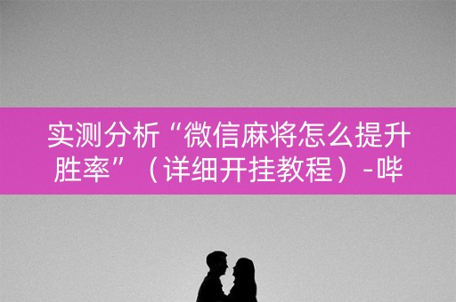 实测分析“微信麻将怎么提升胜率”（详细开挂教程）-哔哩哔哩