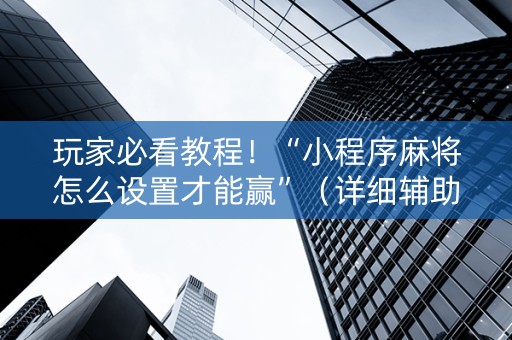 玩家必看教程！“小程序麻将怎么设置才能赢”（详细辅助教程）-哔哩哔哩
