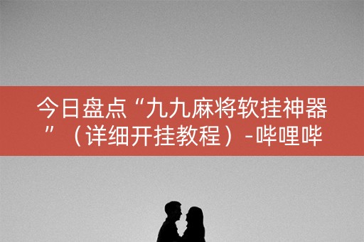 今日盘点“九九麻将软挂神器”（详细开挂教程）-哔哩哔哩