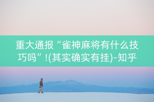 重大通报“雀神麻将有什么技巧吗”!(其实确实有挂)-知乎