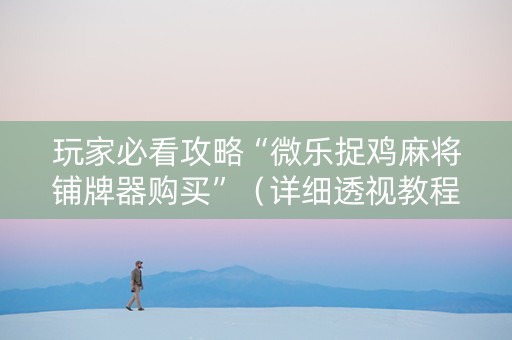 玩家必看攻略“微乐捉鸡麻将铺牌器购买”（详细透视教程）-哔哩哔哩
