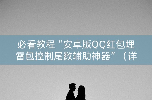 必看教程“安卓版QQ红包埋雷包控制尾数辅助神器”（详细透视教程）-哔哩哔哩
