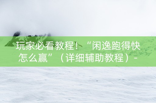玩家必看教程！“闲逸跑得快怎么赢”（详细辅助教程）-哔哩哔哩