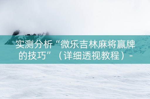 实测分析“微乐吉林麻将赢牌的技巧”（详细透视教程）-哔哩哔哩