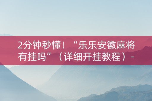 2分钟秒懂！“乐乐安徽麻将有挂吗”（详细开挂教程）-哔哩哔哩