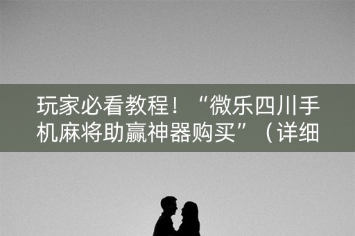 玩家必看教程！“微乐四川手机麻将助赢神器购买”（详细透视教程）-哔哩哔哩