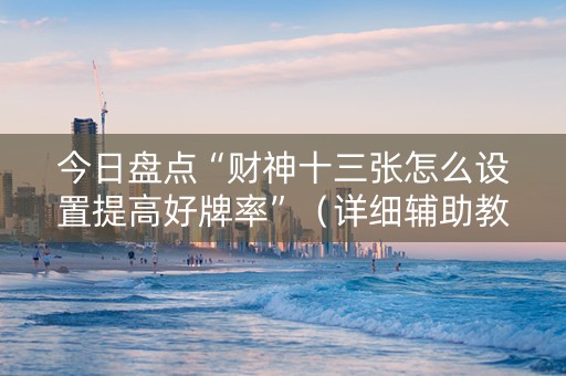 今日盘点“财神十三张怎么设置提高好牌率”（详细辅助教程）-哔哩哔哩