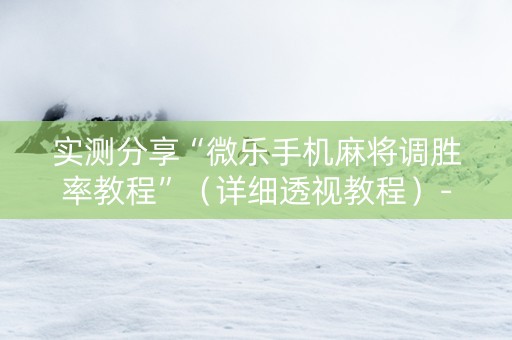 实测分享“微乐手机麻将调胜率教程”（详细透视教程）-哔哩哔哩