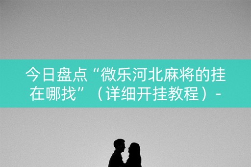 今日盘点“微乐河北麻将的挂在哪找”（详细开挂教程）-哔哩哔哩