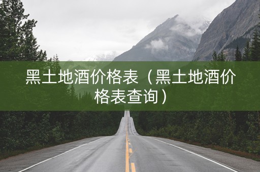黑土地酒价格表（黑土地酒价格表查询）