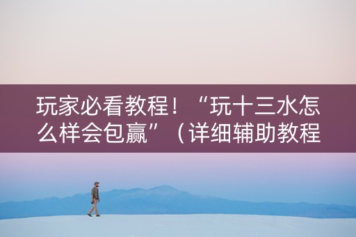 玩家必看教程！“玩十三水怎么样会包赢”（详细辅助教程）-哔哩哔哩