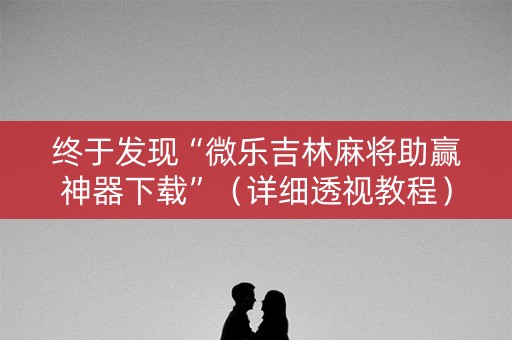 终于发现“微乐吉林麻将助赢神器下载”（详细透视教程）-哔哩哔哩