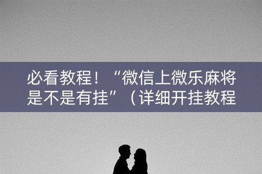 必看教程！“微信上微乐麻将是不是有挂”（详细开挂教程）-哔哩哔哩