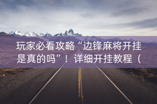 玩家必看攻略“边锋麻将开挂是真的吗”！详细开挂教程（确实真的有挂)-知乎