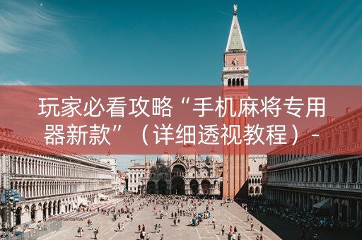 玩家必看攻略“手机麻将专用器新款”（详细透视教程）-哔哩哔哩