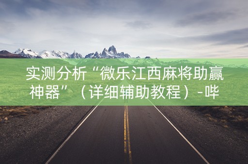 实测分析“微乐江西麻将助赢神器”（详细辅助教程）-哔哩哔哩