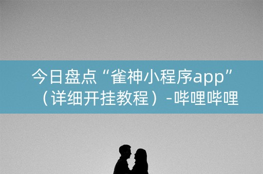 今日盘点“雀神小程序app”（详细开挂教程）-哔哩哔哩