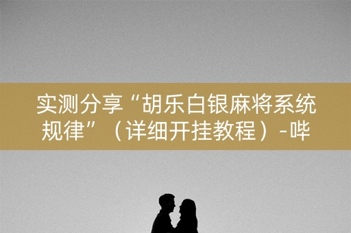 实测分享“胡乐白银麻将系统规律”（详细开挂教程）-哔哩哔哩