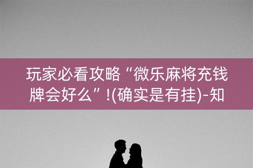 玩家必看攻略“微乐麻将充钱牌会好么”!(确实是有挂)-知乎