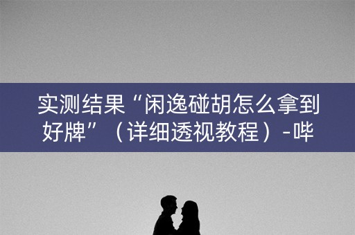 实测结果“闲逸碰胡怎么拿到好牌”（详细透视教程）-哔哩哔哩