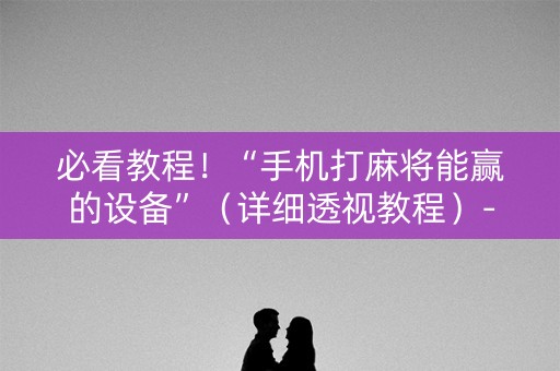 必看教程！“手机打麻将能赢的设备”（详细透视教程）-哔哩哔哩
