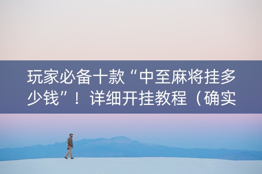 玩家必备十款“中至麻将挂多少钱”！详细开挂教程（确实真的有挂)-知乎