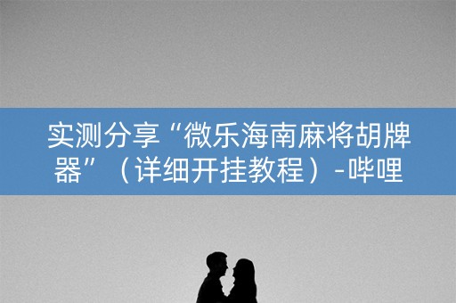 实测分享“微乐海南麻将胡牌器”（详细开挂教程）-哔哩哔哩