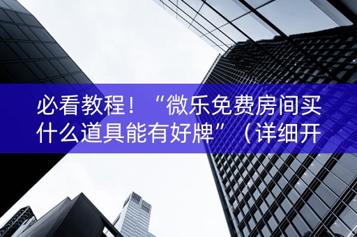 必看教程！“微乐免费房间买什么道具能有好牌”（详细开挂教程）-哔哩哔哩