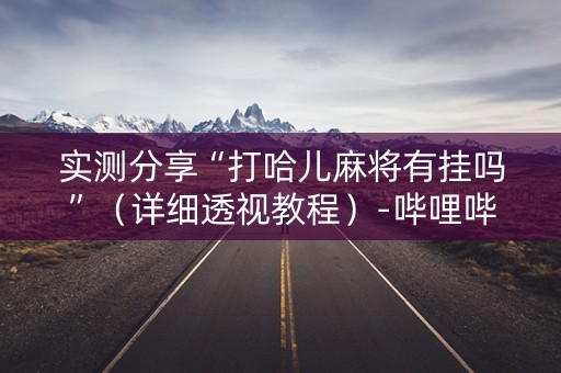 实测分享“打哈儿麻将有挂吗”（详细透视教程）-哔哩哔哩