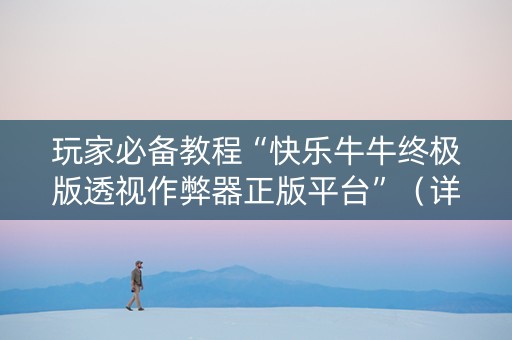 玩家必备教程“快乐牛牛终极版透视作弊器正版平台”（详细透视教程）-哔哩哔哩