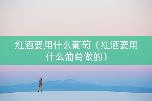 红酒要用什么葡萄（红酒要用什么葡萄做的）
