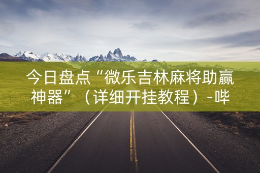 今日盘点“微乐吉林麻将助赢神器”（详细开挂教程）-哔哩哔哩