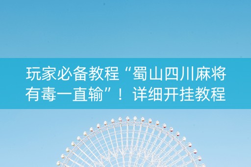 玩家必备教程“蜀山四川麻将有毒一直输”！详细开挂教程（确实真的有挂)-知乎