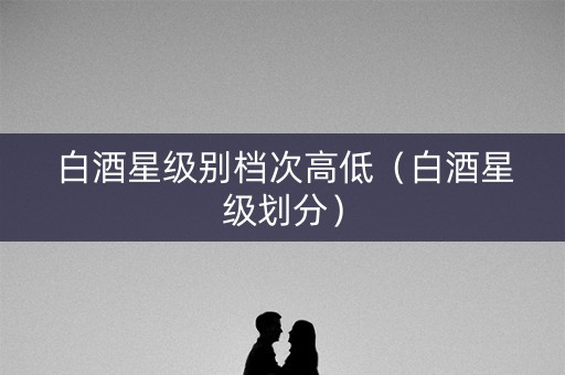 白酒星级别档次高低（白酒星级划分）