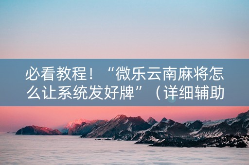 必看教程！“微乐云南麻将怎么让系统发好牌”（详细辅助教程）-哔哩哔哩