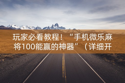 玩家必看教程！“手机微乐麻将100能赢的神器”（详细开挂教程）-哔哩哔哩