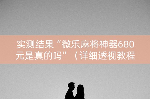 实测结果“微乐麻将神器680元是真的吗”（详细透视教程）-哔哩哔哩
