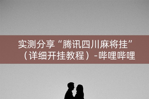 实测分享“腾讯四川麻将挂”（详细开挂教程）-哔哩哔哩