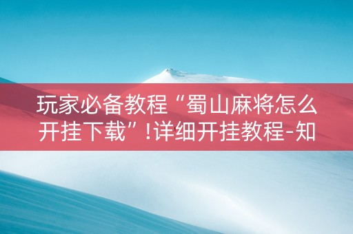 玩家必备教程“蜀山麻将怎么开挂下载”!详细开挂教程-知乎