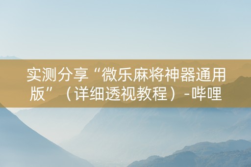实测分享“微乐麻将神器通用版”（详细透视教程）-哔哩哔哩
