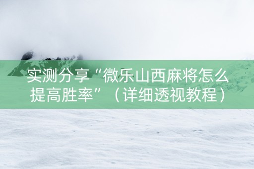 实测分享“微乐山西麻将怎么提高胜率”（详细透视教程）-哔哩哔哩